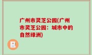 广州市灵芝公园(广州市灵芝公园：城市中的自然绿洲)