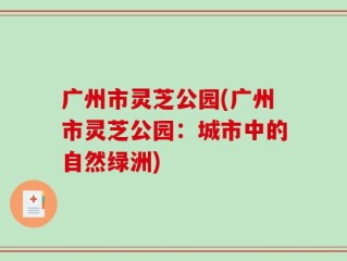 广州市灵芝公园(广州市灵芝公园：城市中的自然绿洲)