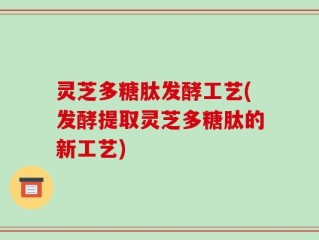 灵芝多糖肽发酵工艺(发酵提取灵芝多糖肽的新工艺)