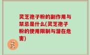 灵芝孢子粉的副作用与禁忌是什么(灵芝孢子粉的使用限制与潜在危害)