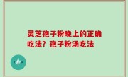 灵芝孢子粉晚上的正确吃法？孢子粉汤吃法