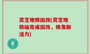 灵芝地铁旧改(灵芝地铁站完成旧改，焕发新活力)