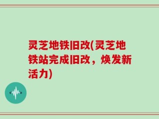 灵芝地铁旧改(灵芝地铁站完成旧改，焕发新活力)