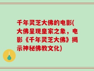 千年灵芝大佛的电影(大佛呈现皇家之象，电影《千年灵芝大佛》揭示神秘佛教文化)