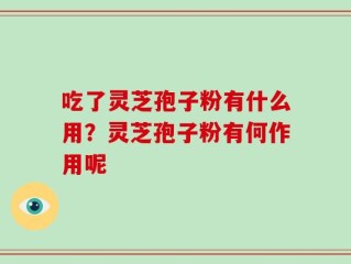吃了灵芝孢子粉有什么用？灵芝孢子粉有何作用呢