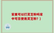 家里可以打灵芝粉吗家中可否使用灵芝粉？)