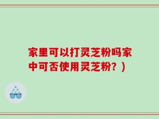家里可以打灵芝粉吗家中可否使用灵芝粉？)