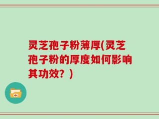 灵芝孢子粉薄厚(灵芝孢子粉的厚度如何影响其功效？)