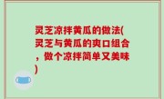 灵芝凉拌黄瓜的做法(灵芝与黄瓜的爽口组合，做个凉拌简单又美味)
