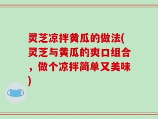 灵芝凉拌黄瓜的做法(灵芝与黄瓜的爽口组合，做个凉拌简单又美味)