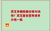 灵芝多糖胶囊价格与功效？灵芝菌包营养液多少钱一瓶