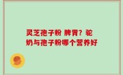 灵芝孢子粉 脾胃？驼奶与孢子粉哪个营养好