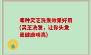 哪种灵芝洗发效果好用(灵芝洗发，让你头发更健康明亮)