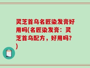 灵芝首乌名匠染发膏好用吗(名匠染发膏：灵芝首乌配方，好用吗？)