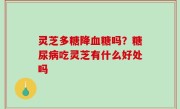灵芝多糖降血糖吗？糖尿病吃灵芝有什么好处吗