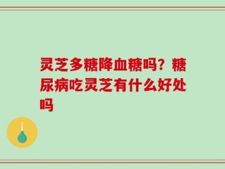 灵芝多糖降血糖吗？糖尿病吃灵芝有什么好处吗