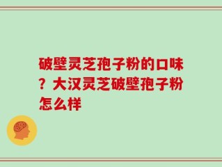 破壁灵芝孢子粉的口味？大汉灵芝破壁孢子粉怎么样