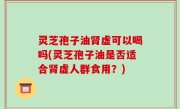 灵芝孢子油肾虚可以喝吗(灵芝孢子油是否适合肾虚人群食用？)