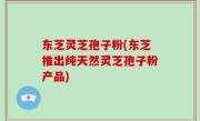 东芝灵芝孢子粉(东芝推出纯天然灵芝孢子粉产品)