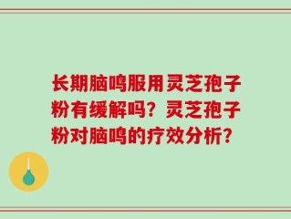 长期脑鸣服用灵芝孢子粉有缓解吗？灵芝孢子粉对脑鸣的疗效分析？