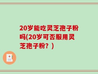 20岁能吃灵芝孢子粉吗(20岁可否服用灵芝孢子粉？)