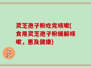 灵芝孢子粉吃完咳嗽(食用灵芝孢子粉缓解咳嗽，惠及健康)