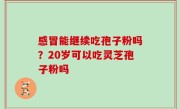 感冒能继续吃孢子粉吗？20岁可以吃灵芝孢子粉吗