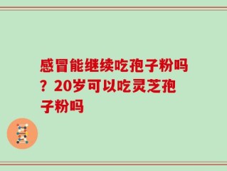 感冒能继续吃孢子粉吗？20岁可以吃灵芝孢子粉吗
