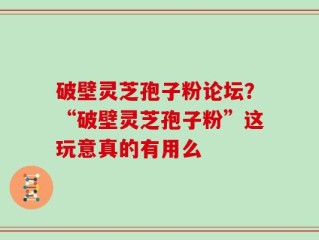 破壁灵芝孢子粉论坛？“破壁灵芝孢子粉”这玩意真的有用么