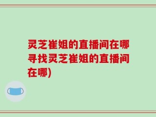 灵芝崔姐的直播间在哪寻找灵芝崔姐的直播间在哪)