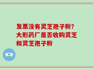 发票没有灵芝孢子粉？大形药厂是否收购灵芝和灵芝孢子粉