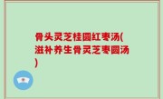 骨头灵芝桂圆红枣汤(滋补养生骨灵芝枣圆汤)