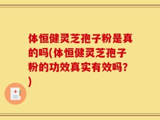 体恒健灵芝孢子粉是真的吗(体恒健灵芝孢子粉的功效真实有效吗？)