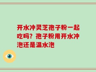 开水冲灵芝孢子粉一起吃吗？孢子粉用开水冲泡还是温水泡