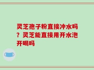 灵芝孢子粉直接冲水吗？灵芝能直接用开水泡开喝吗