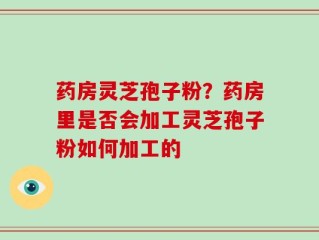 药房灵芝孢子粉？药房里是否会加工灵芝孢子粉如何加工的