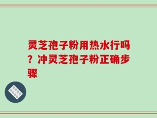 灵芝孢子粉用热水行吗？冲灵芝孢子粉正确步骤