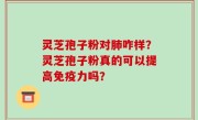 灵芝孢子粉对肺咋样？灵芝孢子粉真的可以提高免疫力吗？