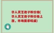 华人灵芝孢子粉价格(华人灵芝孢子粉价格上涨，市场需求旺盛)