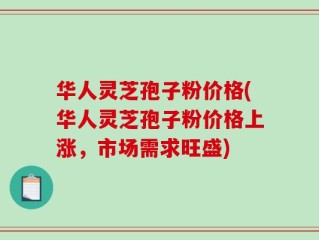 华人灵芝孢子粉价格(华人灵芝孢子粉价格上涨，市场需求旺盛)