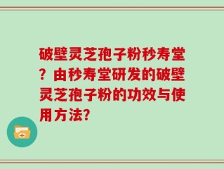 破壁灵芝孢子粉秒寿堂？由秒寿堂研发的破壁灵芝孢子粉的功效与使用方法？