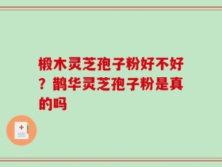 椴木灵芝孢子粉好不好？鹊华灵芝孢子粉是真的吗