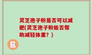 灵芝孢子粉是否可以减肥(灵芝孢子粉能否帮助减轻体重？)