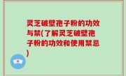 灵芝破壁孢子粉的功效与禁(了解灵芝破壁孢子粉的功效和使用禁忌)