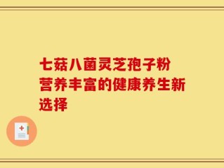 七菇八菌灵芝孢子粉 营养丰富的健康养生新选择