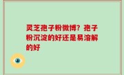 灵芝孢子粉微博？孢子粉沉淀的好还是易溶解的好