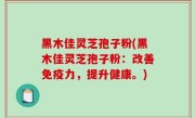 黑木佳灵芝孢子粉(黑木佳灵芝孢子粉：改善免疫力，提升健康。)