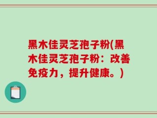 黑木佳灵芝孢子粉(黑木佳灵芝孢子粉：改善免疫力，提升健康。)