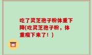 吃了灵芝孢子粉体重下降(吃灵芝孢子粉，体重瘦下来了！)