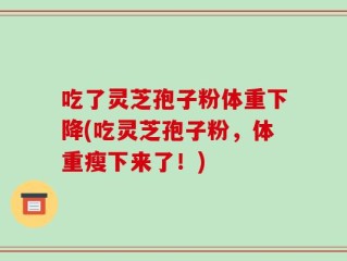 吃了灵芝孢子粉体重下降(吃灵芝孢子粉，体重瘦下来了！)